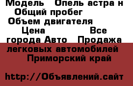  › Модель ­ Опель астра н › Общий пробег ­ 49 000 › Объем двигателя ­ 115 › Цена ­ 410 000 - Все города Авто » Продажа легковых автомобилей   . Приморский край